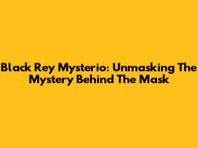 Black Rey Mysterio: Unmasking The Mystery Behind The Mask