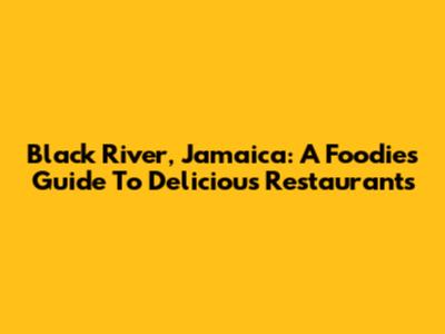 Black River, Jamaica: A Foodie's Guide To Delicious Restaurants
