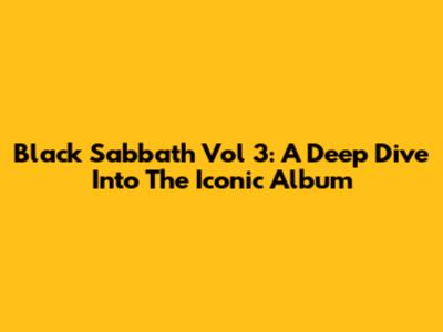 Black Sabbath Vol 3: A Deep Dive Into The Iconic Album