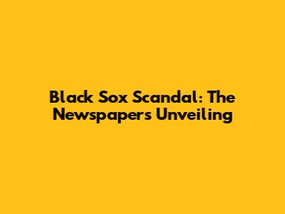 Black Sox Scandal: The Newspaper's Unveiling