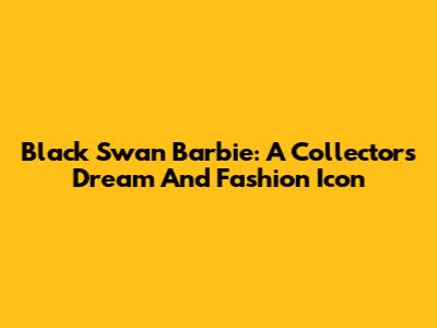 Black Swan Barbie: A Collector's Dream And Fashion Icon