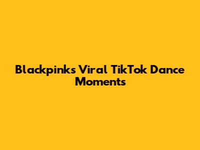 Blackpink's Viral TikTok Dance Moments