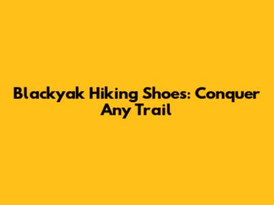 Blackyak Hiking Shoes: Conquer Any Trail