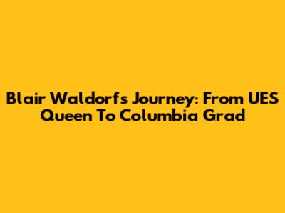Blair Waldorf's Journey: From UES Queen To Columbia Grad