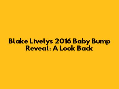 Blake Lively's 2016 Baby Bump Reveal: A Look Back
