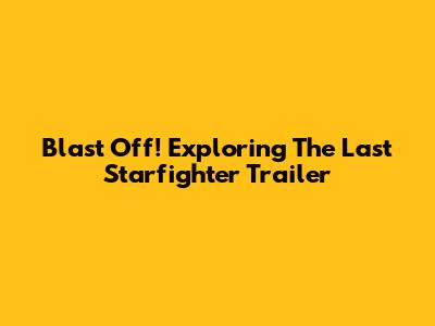 Blast Off! Exploring The Last Starfighter Trailer