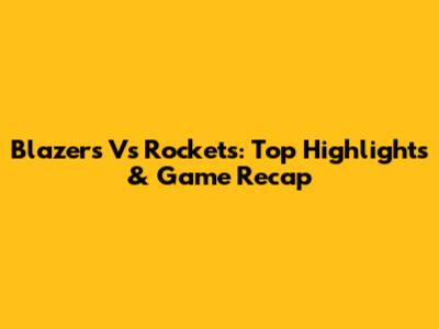 Blazers Vs Rockets: Top Highlights & Game Recap