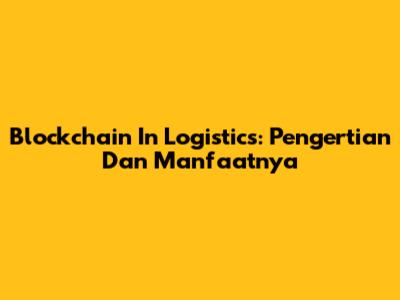Blockchain In Logistics: Pengertian Dan Manfaatnya