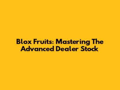Blox Fruits: Mastering The Advanced Dealer Stock