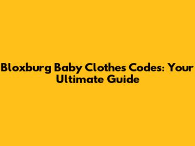 Bloxburg Baby Clothes Codes: Your Ultimate Guide