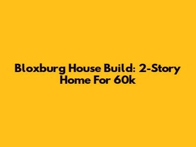 Bloxburg House Build: 2-Story Home For 60k