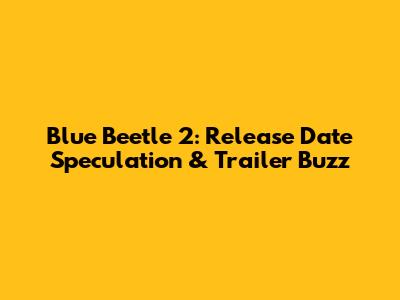 Blue Beetle 2: Release Date Speculation & Trailer Buzz