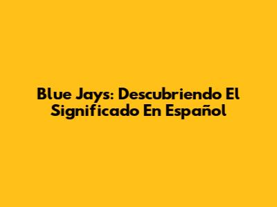 Blue Jays: Descubriendo El Significado En Español