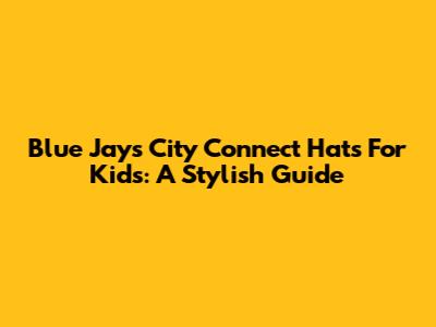 Blue Jays City Connect Hats For Kids: A Stylish Guide