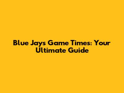 Blue Jays Game Times: Your Ultimate Guide