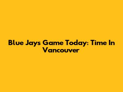 Blue Jays Game Today: Time In Vancouver