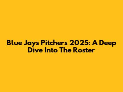 Blue Jays Pitchers 2025: A Deep Dive Into The Roster