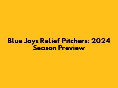 Blue Jays Relief Pitchers: 2024 Season Preview