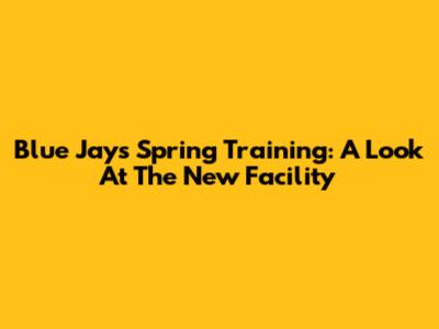 Blue Jays Spring Training: A Look At The New Facility