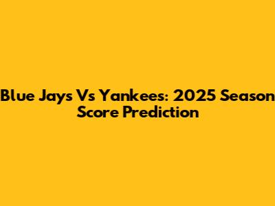 Blue Jays Vs Yankees: 2025 Season Score Prediction