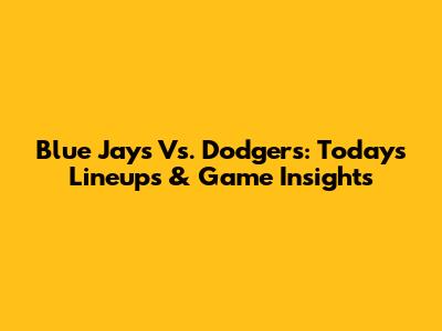 Blue Jays Vs. Dodgers: Today's Lineups & Game Insights