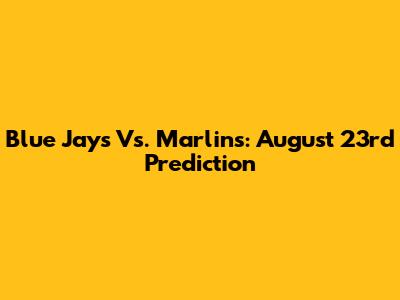 Blue Jays Vs. Marlins: August 23rd Prediction