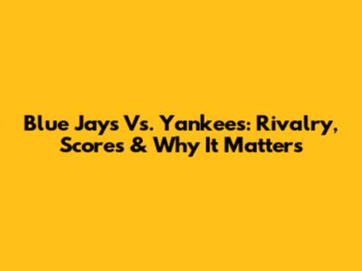 Blue Jays Vs. Yankees: Rivalry, Scores & Why It Matters
