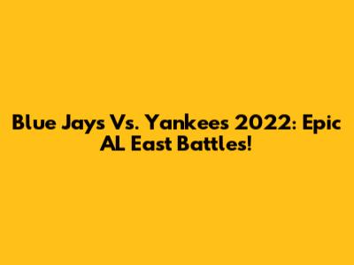 Blue Jays Vs. Yankees 2022: Epic AL East Battles!