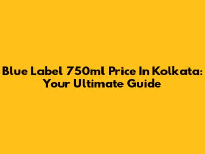 Blue Label 750ml Price In Kolkata: Your Ultimate Guide