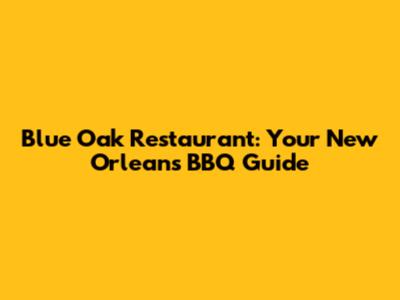 Blue Oak Restaurant: Your New Orleans BBQ Guide