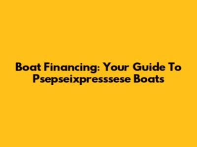 Boat Financing: Your Guide To Psepseixpresssese Boats