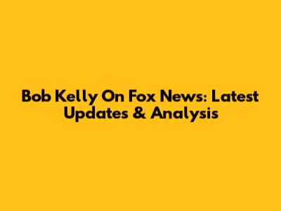 Bob Kelly On Fox News: Latest Updates & Analysis