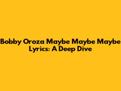 Bobby Oroza "Maybe Maybe Maybe" Lyrics: A Deep Dive