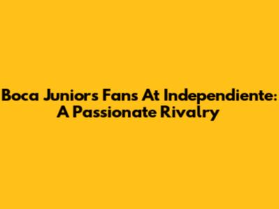 Boca Juniors Fans At Independiente: A Passionate Rivalry