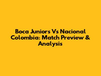 Boca Juniors Vs Nacional Colombia: Match Preview & Analysis