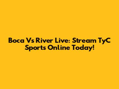 Boca Vs River Live: Stream TyC Sports Online Today!