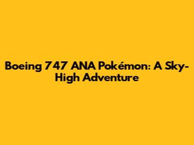 Boeing 747 ANA Pokémon: A Sky-High Adventure