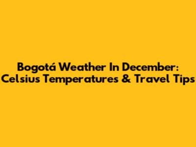 Bogotá Weather In December: Celsius Temperatures & Travel Tips