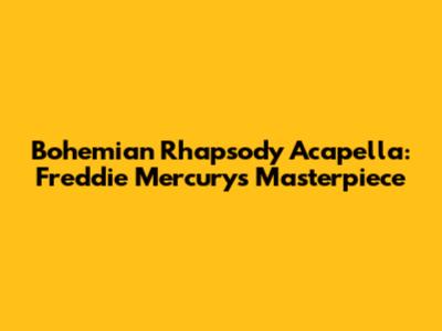 Bohemian Rhapsody Acapella: Freddie Mercury's Masterpiece