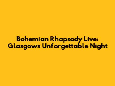 Bohemian Rhapsody Live: Glasgow's Unforgettable Night