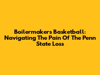Boilermakers Basketball: Navigating The Pain Of The Penn State Loss