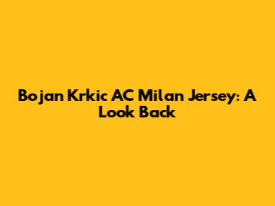 Bojan Krkic AC Milan Jersey: A Look Back