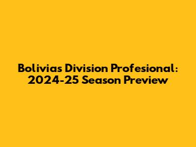 Bolivia's Division Profesional: 2024-25 Season Preview