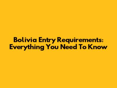 Bolivia Entry Requirements: Everything You Need To Know