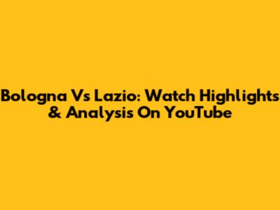 Bologna Vs Lazio: Watch Highlights & Analysis On YouTube