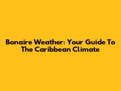 Bonaire Weather: Your Guide To The Caribbean Climate