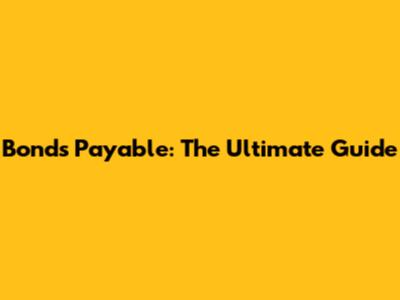 Bonds Payable: The Ultimate Guide
