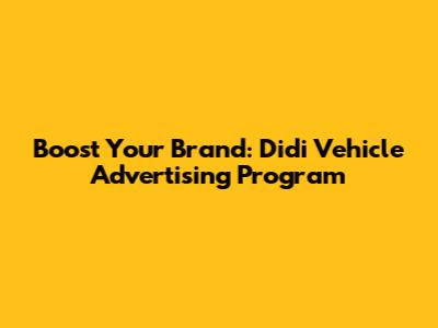 Boost Your Brand: Didi Vehicle Advertising Program