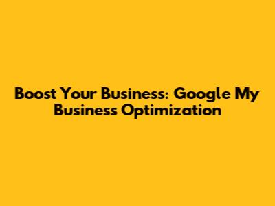 Boost Your Business: Google My Business Optimization
