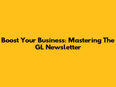 Boost Your Business: Mastering The GL Newsletter